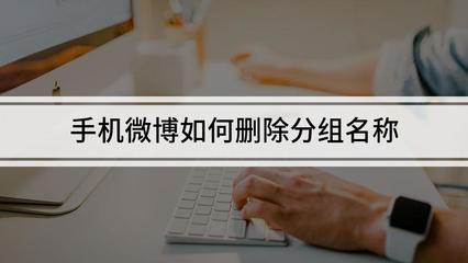 微博怎么删除分组名称？一文教你轻松解决分组烦恼！